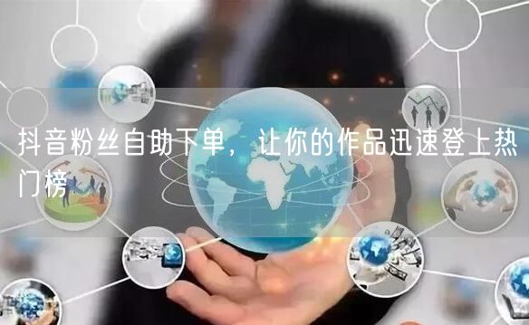 抖音粉丝自助下单，让你的作品迅速登上热门榜