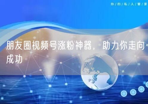朋友圈视频号涨粉神器，助力你走向成功