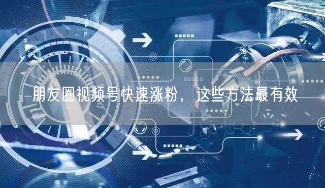 朋友圈视频号快速涨粉，这些方法最有效