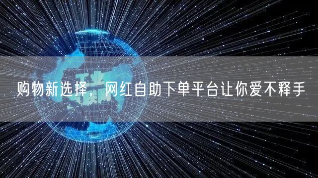 购物新选择，网红自助下单平台让你爱不释手