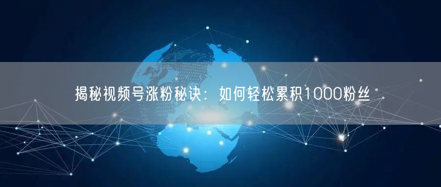 揭秘视频号涨粉秘诀：如何轻松累积1000粉丝