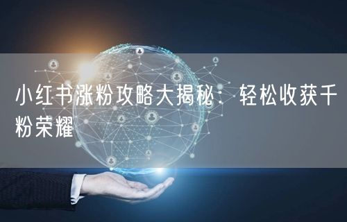 小红书涨粉攻略大揭秘：轻松收获千粉荣耀