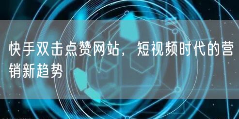 快手双击点赞网站，短视频时代的营销新趋势