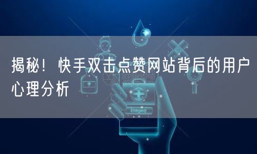 揭秘！快手双击点赞网站背后的用户心理分析