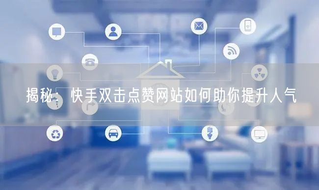 揭秘：快手双击点赞网站如何助你提升人气