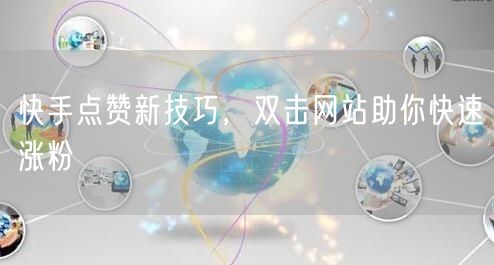 快手点赞新技巧，双击网站助你快速涨粉