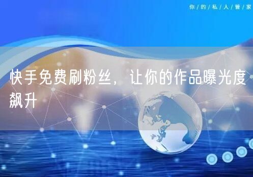 快手免费刷粉丝，让你的作品曝光度飙升