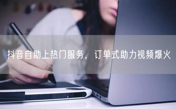 抖音自助上热门服务，订单式助力视频爆火