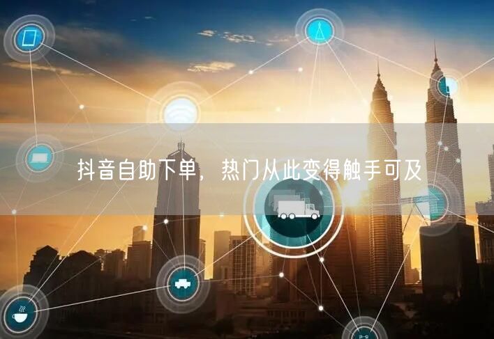 抖音自助下单，热门从此变得触手可及