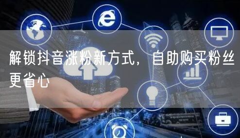 解锁抖音涨粉新方式，自助购买粉丝更省心