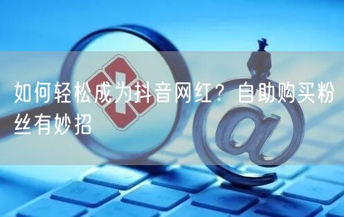 如何轻松成为抖音网红？自助购买粉丝有妙招