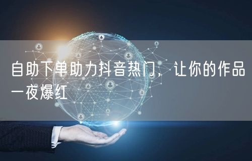 自助下单助力抖音热门，让你的作品一夜爆红