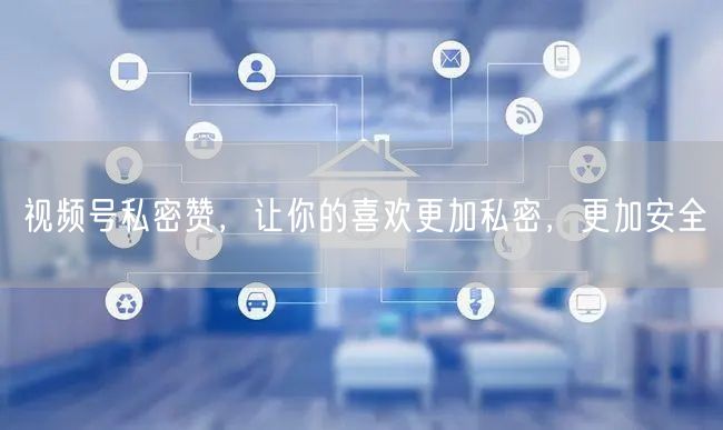 视频号私密赞，让你的喜欢更加私密，更加安全