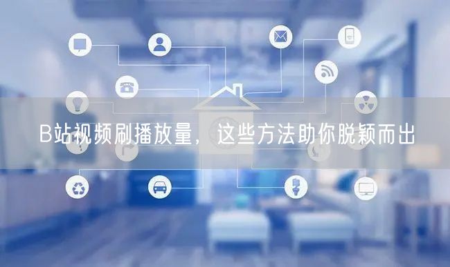 B站视频刷播放量，这些方法助你脱颖而出