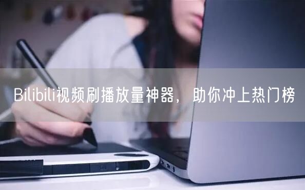 Bilibili视频刷播放量神器，助你冲上热门榜