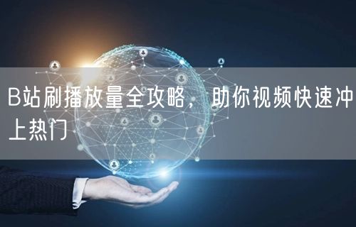 B站刷播放量全攻略，助你视频快速冲上热门