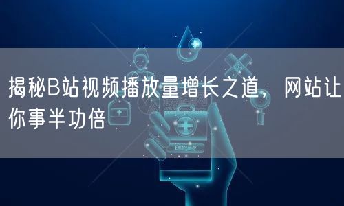 揭秘B站视频播放量增长之道，网站让你事半功倍