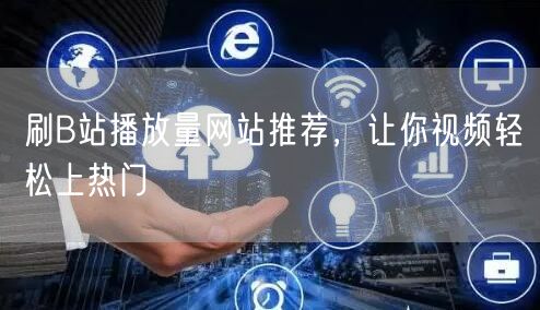 刷B站播放量网站推荐，让你视频轻松上热门