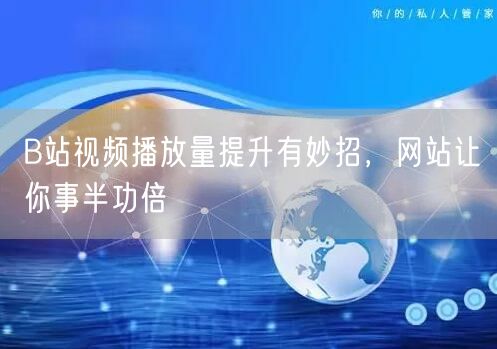 B站视频播放量提升有妙招，网站让你事半功倍