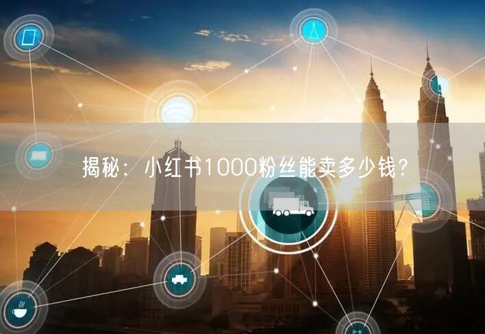 揭秘：小红书1000粉丝能卖多少钱？