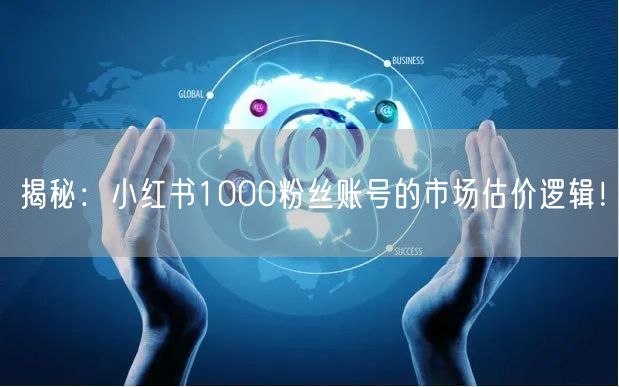 揭秘：小红书1000粉丝账号的市场估价逻辑！