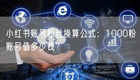 小红书账号粉丝换算公式：1000粉账号值多少钱？