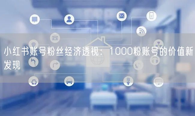 小红书账号粉丝经济透视：1000粉账号的价值新发现