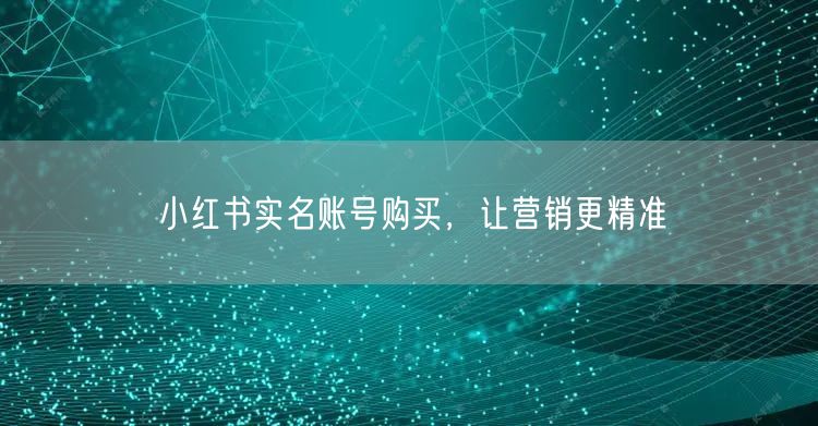 小红书实名账号购买，让营销更精准