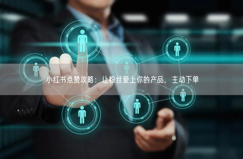 小红书点赞攻略：让粉丝爱上你的产品，主动下单