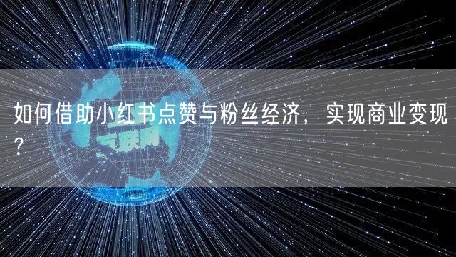 如何借助小红书点赞与粉丝经济，实现商业变现？