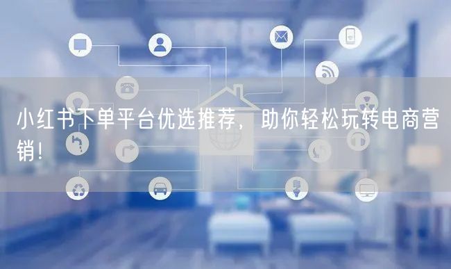 小红书下单平台优选推荐，助你轻松玩转电商营销！