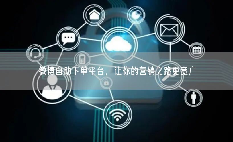 微博自助下单平台，让你的营销之路更宽广