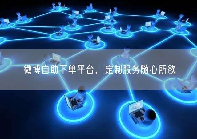 微博自助下单平台，定制服务随心所欲
