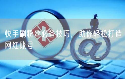快手刷粉丝必备技巧，助你轻松打造网红账号