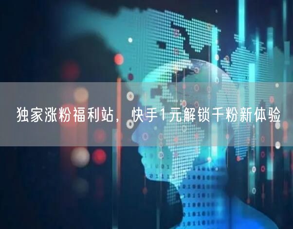 独家涨粉福利站，快手1元解锁千粉新体验