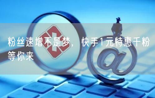 粉丝速增不是梦，快手1元特惠千粉等你来