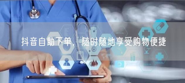 抖音自助下单，随时随地享受购物便捷
