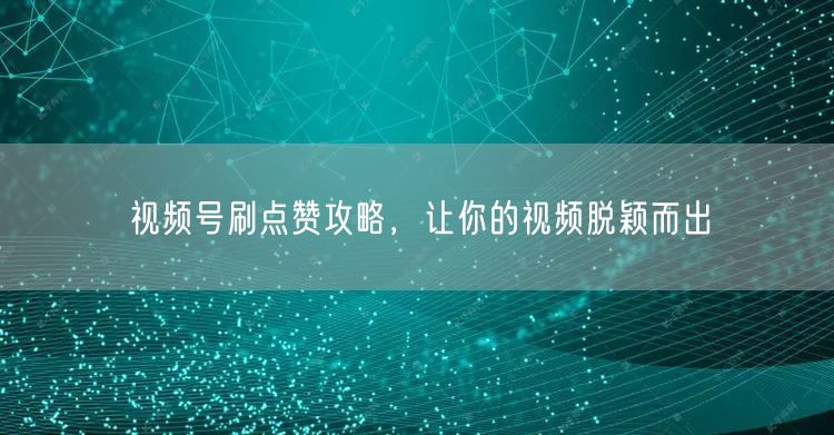视频号刷点赞攻略，让你的视频脱颖而出