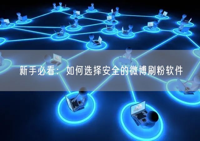 新手必看：如何选择安全的微博刷粉软件