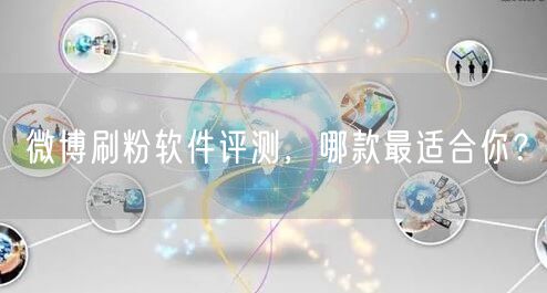 微博刷粉软件评测，哪款最适合你？