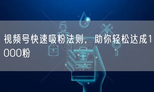 视频号快速吸粉法则，助你轻松达成1000粉