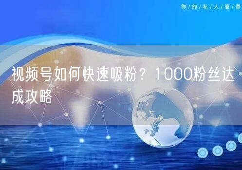 视频号如何快速吸粉？1000粉丝达成攻略