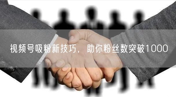 视频号吸粉新技巧，助你粉丝数突破1000