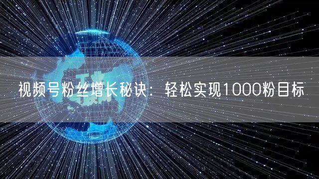 视频号粉丝增长秘诀：轻松实现1000粉目标
