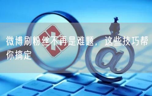 微博刷粉丝不再是难题，这些技巧帮你搞定