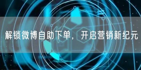 解锁微博自助下单，开启营销新纪元