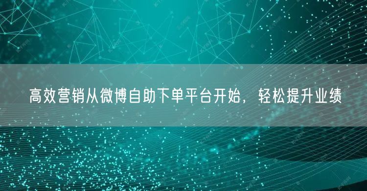 高效营销从微博自助下单平台开始，轻松提升业绩
