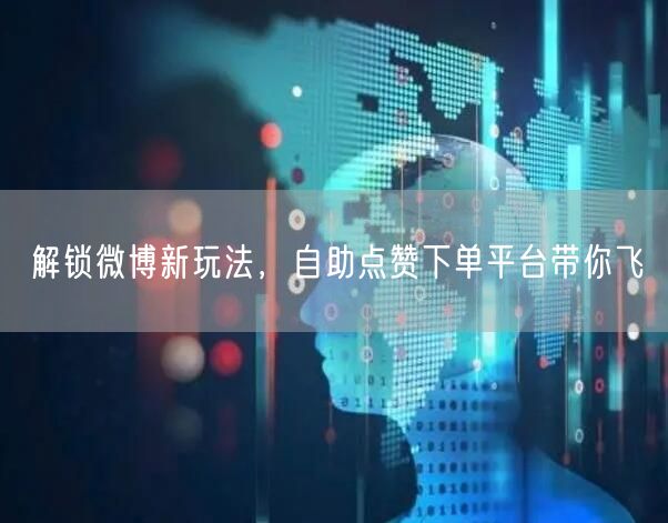 解锁微博新玩法，自助点赞下单平台带你飞
