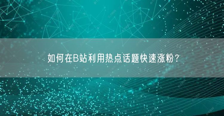 如何在B站利用热点话题快速涨粉？