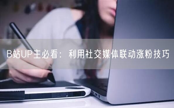 B站UP主必看：利用社交媒体联动涨粉技巧